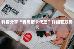 科普分享“青鸟房卡代理”详细获取房卡