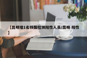 【昆明增1名核酸检测阳性人员/昆明 阳性】