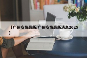 【广州疫情最新/广州疫情最新消息2025】