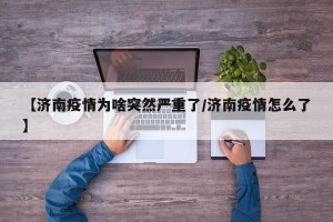 【济南疫情为啥突然严重了/济南疫情怎么了】
