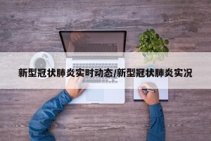 新型冠状肺炎实时动态/新型冠状肺炎实况