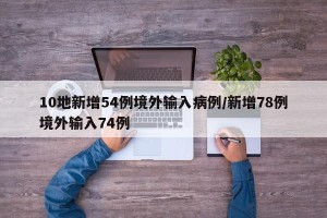 10地新增54例境外输入病例/新增78例境外输入74例