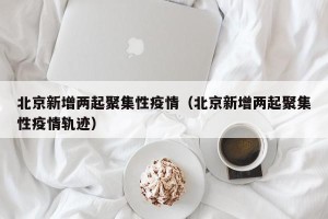 北京新增两起聚集性疫情（北京新增两起聚集性疫情轨迹）