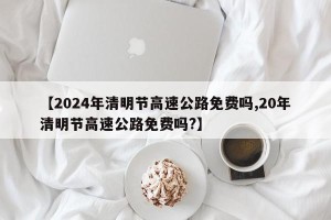 【2024年清明节高速公路免费吗,20年清明节高速公路免费吗?】