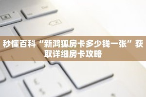 秒懂百科“新鸿狐房卡多少钱一张”获取详细房卡攻略