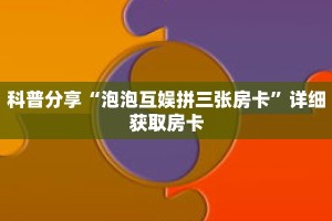 科普分享“泡泡互娱拼三张房卡”详细获取房卡