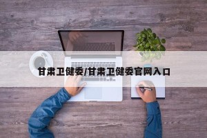 甘肃卫健委/甘肃卫健委官网入口