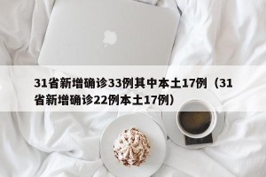 31省新增确诊33例其中本土17例（31省新增确诊22例本土17例）