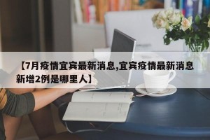 【7月疫情宜宾最新消息,宜宾疫情最新消息新增2例是哪里人】
