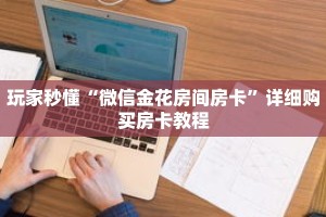 玩家秒懂“微信金花房间房卡”详细购买房卡教程
