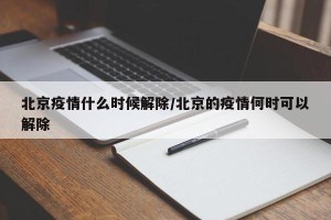 北京疫情什么时候解除/北京的疫情何时可以解除