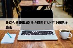 北京今日新增1例社会面阳性/北京今日新增感染