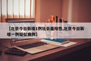 【北京今日新增1例社会面阳性,北京今日新增一例疑似病例】