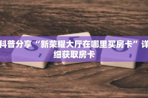 科普分享“新荣耀大厅在哪里买房卡”详细获取房卡