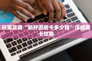 玩家攻略“新好游房卡多少钱”详细房卡攻略