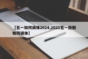 【五一如何调休2024,2021五一放假如何调休】