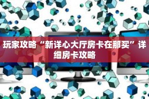 玩家攻略“新详心大厅房卡在那买”详细房卡攻略