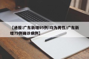 【通报:广东新增95例!均为男性/广东新增79例确诊病例】