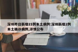 深圳昨日新增21例本土病例:深圳新增2例本土确诊病例,详情公布