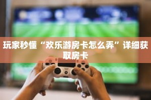 玩家秒懂“欢乐游房卡怎么弄”详细获取房卡