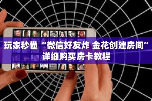 玩家秒懂“微信好友炸 金花创建房间”详细购买房卡教程