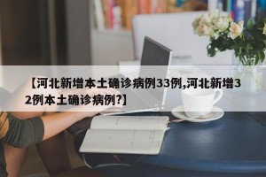 【河北新增本土确诊病例33例,河北新增32例本土确诊病例?】