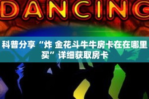 科普分享“炸 金花斗牛牛房卡在在哪里买”详细获取房卡