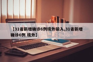 【31省新增确诊6例境外输入,31省新增确诊6例 境外】