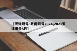 【天津限号8月份限号2024,2021天津限号8月】