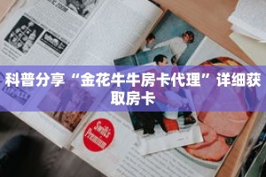 科普分享“金花牛牛房卡代理”详细获取房卡