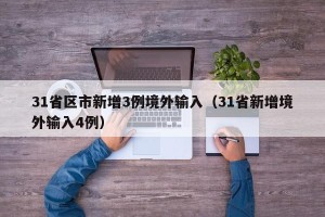 31省区市新增3例境外输入（31省新增境外输入4例）