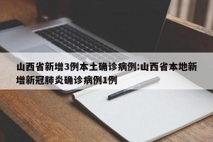 山西省新增3例本土确诊病例:山西省本地新增新冠肺炎确诊病例1例