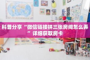 科普分享“微信链接拼三张房间怎么弄”详细获取房卡