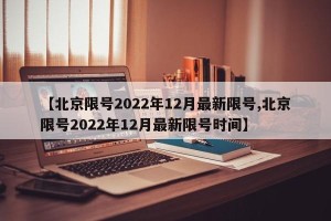 【北京限号2022年12月最新限号,北京限号2022年12月最新限号时间】