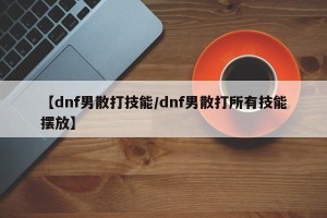 【dnf男散打技能/dnf男散打所有技能摆放】