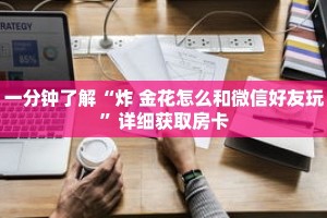 一分钟了解“炸 金花怎么和微信好友玩”详细获取房卡