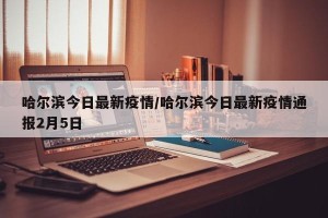 哈尔滨今日最新疫情/哈尔滨今日最新疫情通报2月5日