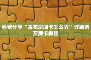 科普分享“金花房间卡怎么弄”详细购买房卡教程