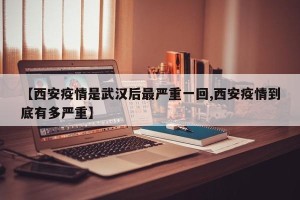 【西安疫情是武汉后最严重一回,西安疫情到底有多严重】