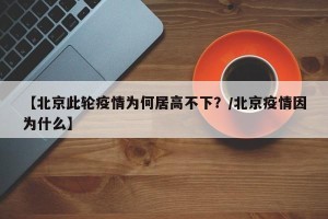 【北京此轮疫情为何居高不下？/北京疫情因为什么】