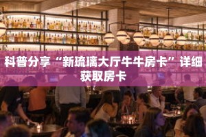 科普分享“新琉璃大厅牛牛房卡”详细获取房卡