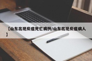 【山东出现炭疽死亡病例/山东出现炭疽病人】
