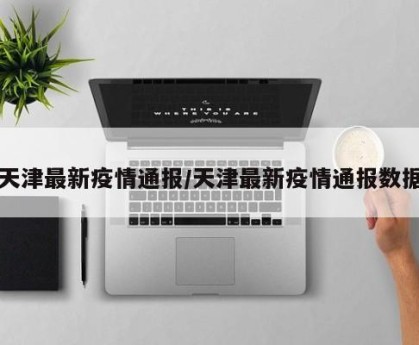 天津最新疫情通报/天津最新疫情通报数据