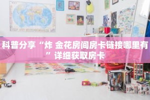 科普分享“炸 金花房间房卡链接哪里有”详细获取房卡