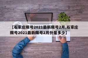 【石家庄限号2021最新限号2月,石家庄限号2021最新限号2月份是多少】