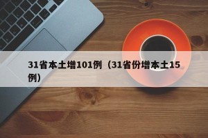 31省本土增101例（31省份增本土15例）