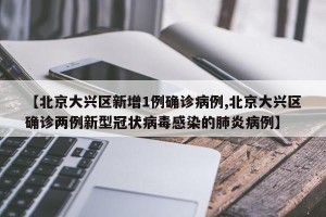 【北京大兴区新增1例确诊病例,北京大兴区确诊两例新型冠状病毒感染的肺炎病例】
