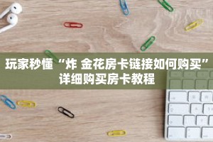玩家秒懂“炸 金花房卡链接如何购买”详细购买房卡教程