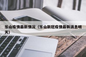 乐山疫情最新情况（乐山新冠疫情最新消息明天）