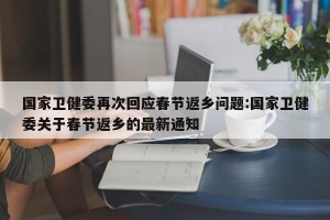 国家卫健委再次回应春节返乡问题:国家卫健委关于春节返乡的最新通知